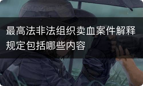 最高法非法组织卖血案件解释规定包括哪些内容