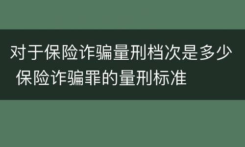 对于保险诈骗量刑档次是多少 保险诈骗罪的量刑标准
