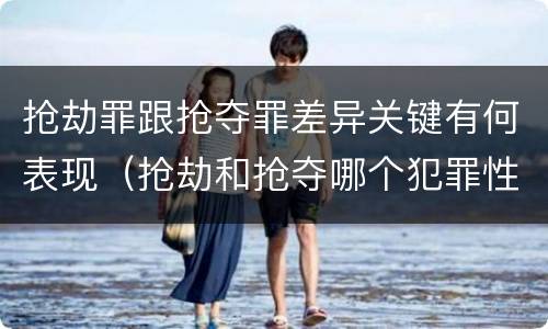 抢劫罪跟抢夺罪差异关键有何表现（抢劫和抢夺哪个犯罪性质严重）