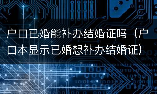户口已婚能补办结婚证吗（户口本显示已婚想补办结婚证）