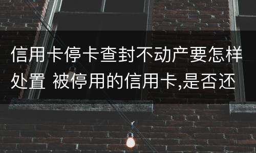 信用卡停卡查封不动产要怎样处置 被停用的信用卡,是否还可以使用?