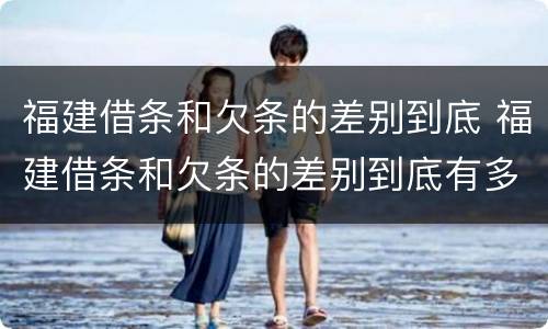 福建借条和欠条的差别到底 福建借条和欠条的差别到底有多大