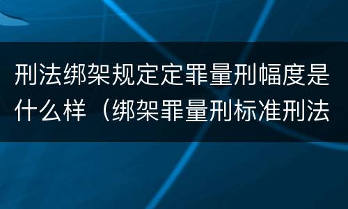 刑法绑架规定定罪量刑幅度是什么样（绑架罪量刑标准刑法）