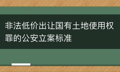 非法低价出让国有土地使用权罪的公安立案标准