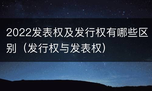 2022发表权及发行权有哪些区别（发行权与发表权）
