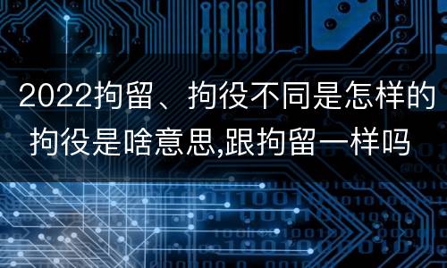 2022拘留、拘役不同是怎样的 拘役是啥意思,跟拘留一样吗