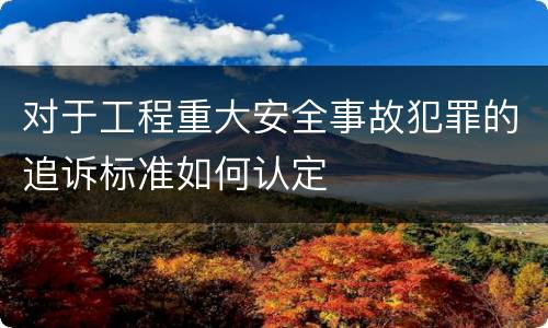 对于工程重大安全事故犯罪的追诉标准如何认定