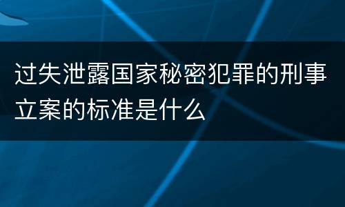过失泄露国家秘密犯罪的刑事立案的标准是什么