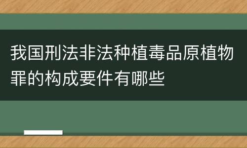 我国刑法非法种植毒品原植物罪的构成要件有哪些