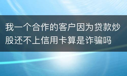 我一个合作的客户因为贷款炒股还不上信用卡算是诈骗吗