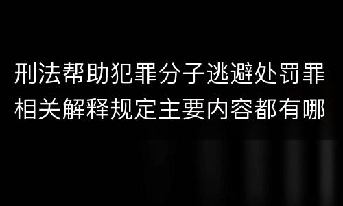 刑法帮助犯罪分子逃避处罚罪相关解释规定主要内容都有哪些