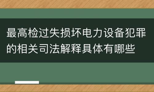 最高检过失损坏电力设备犯罪的相关司法解释具体有哪些