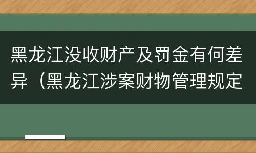 黑龙江没收财产及罚金有何差异（黑龙江涉案财物管理规定）