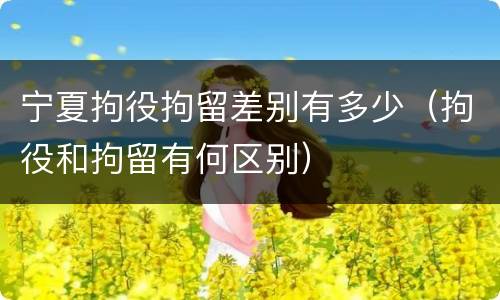 宁夏拘役拘留差别有多少（拘役和拘留有何区别）