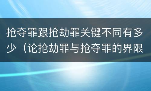 抢夺罪跟抢劫罪关键不同有多少（论抢劫罪与抢夺罪的界限）