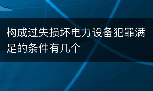 构成过失损坏电力设备犯罪满足的条件有几个