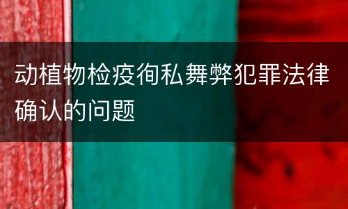 动植物检疫徇私舞弊犯罪法律确认的问题