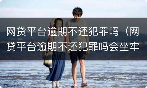 网贷平台逾期不还犯罪吗（网贷平台逾期不还犯罪吗会坐牢吗）