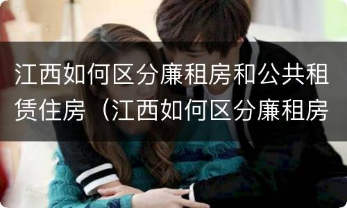 江西如何区分廉租房和公共租赁住房（江西如何区分廉租房和公共租赁住房的区别）