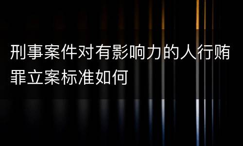 刑事案件对有影响力的人行贿罪立案标准如何