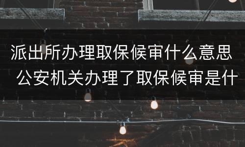 派出所办理取保候审什么意思 公安机关办理了取保候审是什么意思