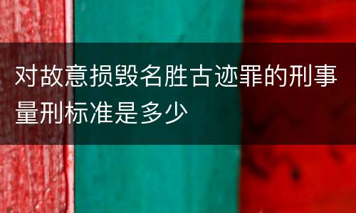对故意损毁名胜古迹罪的刑事量刑标准是多少