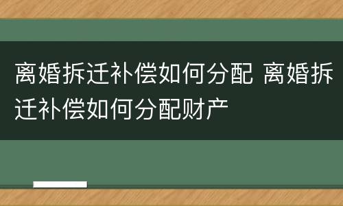 离婚拆迁补偿如何分配 离婚拆迁补偿如何分配财产