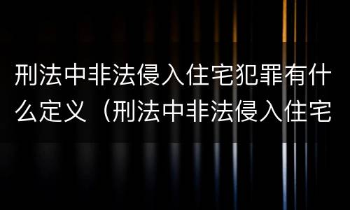 刑法中非法侵入住宅犯罪有什么定义（刑法中非法侵入住宅犯罪有什么定义吗）