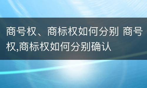 商号权、商标权如何分别 商号权,商标权如何分别确认