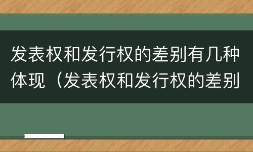 发表权和发行权的差别有几种体现（发表权和发行权的差别有几种体现形式）