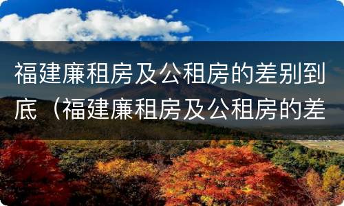 福建廉租房及公租房的差别到底（福建廉租房及公租房的差别到底是什么）