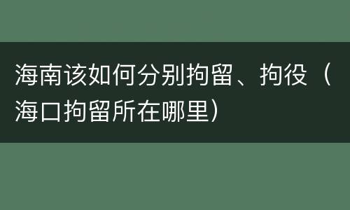 海南该如何分别拘留、拘役（海口拘留所在哪里）