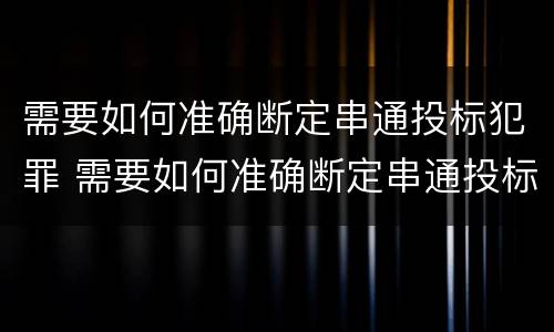 需要如何准确断定串通投标犯罪 需要如何准确断定串通投标犯罪案件