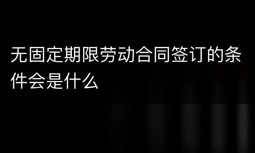 无固定期限劳动合同签订的条件会是什么