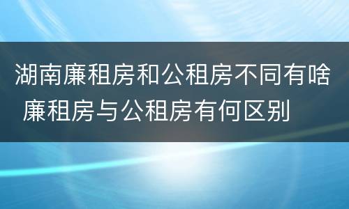 湖南廉租房和公租房不同有啥 廉租房与公租房有何区别