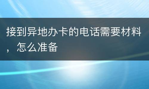 接到异地办卡的电话需要材料，怎么准备