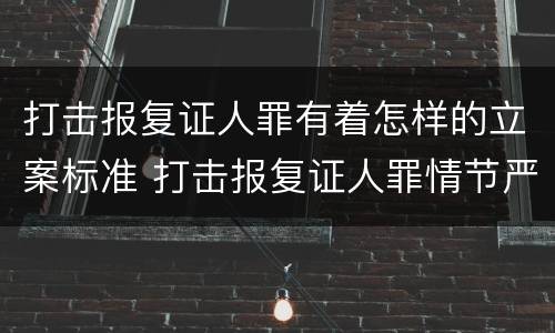 打击报复证人罪有着怎样的立案标准 打击报复证人罪情节严重