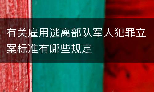 有关雇用逃离部队军人犯罪立案标准有哪些规定