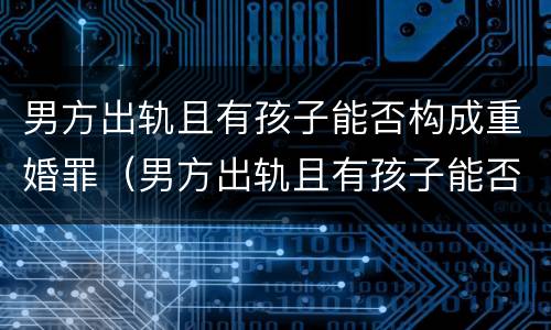 男方出轨且有孩子能否构成重婚罪（男方出轨且有孩子能否构成重婚罪的认定）