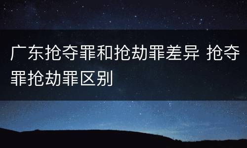 广东抢夺罪和抢劫罪差异 抢夺罪抢劫罪区别