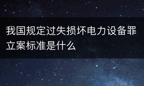 我国规定过失损坏电力设备罪立案标准是什么
