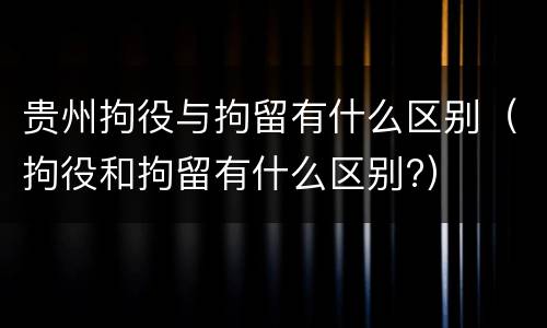 贵州拘役与拘留有什么区别（拘役和拘留有什么区别?）