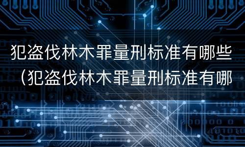 犯盗伐林木罪量刑标准有哪些（犯盗伐林木罪量刑标准有哪些规定）