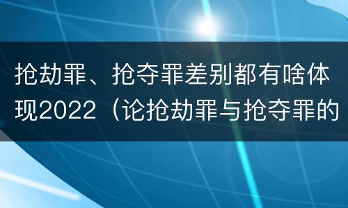 抢劫罪、抢夺罪差别都有啥体现2022（论抢劫罪与抢夺罪的界限）