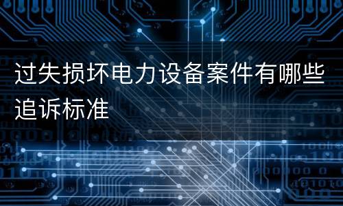过失损坏电力设备案件有哪些追诉标准