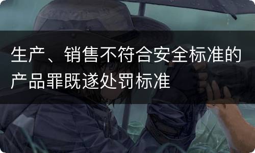 生产、销售不符合安全标准的产品罪既遂处罚标准