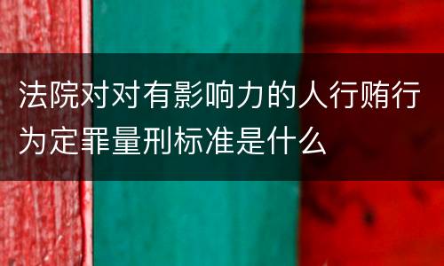 法院对对有影响力的人行贿行为定罪量刑标准是什么