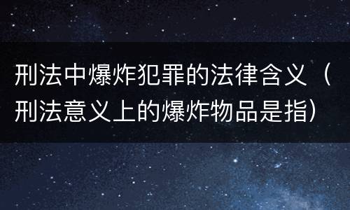刑法中爆炸犯罪的法律含义（刑法意义上的爆炸物品是指）