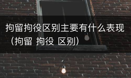 拘留拘役区别主要有什么表现（拘留 拘役 区别）