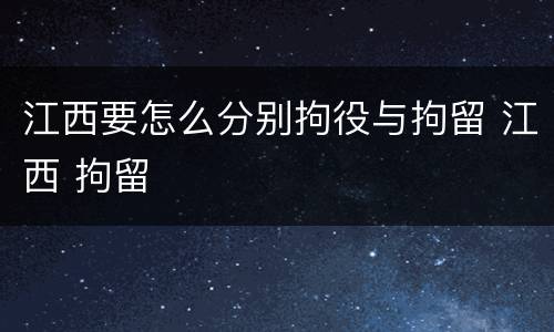 江西要怎么分别拘役与拘留 江西 拘留